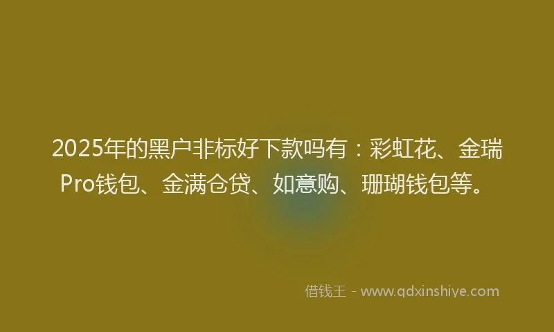 2025年的黑户非标好下款吗有：彩虹花、金瑞Pro钱包、金满仓贷、如意购、珊瑚钱包等。
