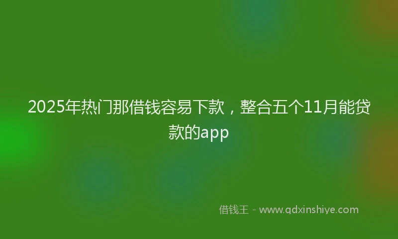2025年热门那借钱容易下款，整合五个11月能贷款的app