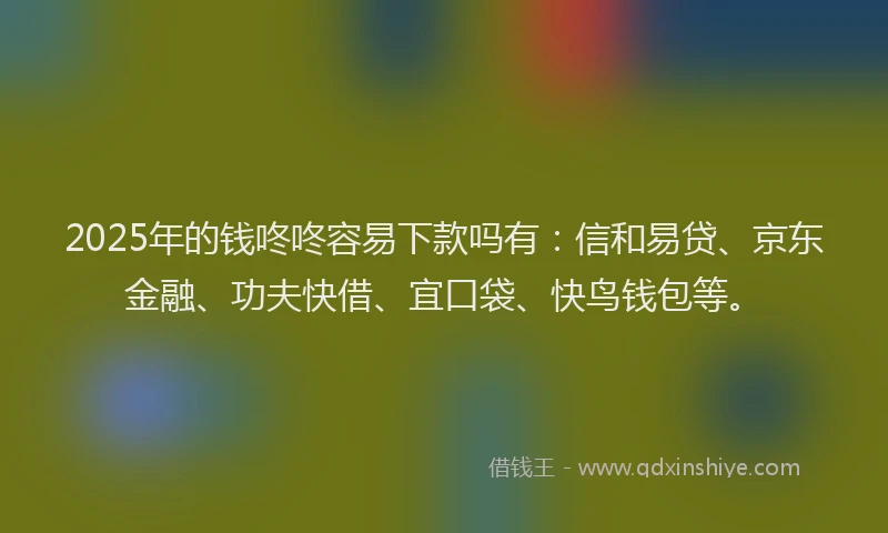 2025年的钱咚咚容易下款吗有：信和易贷、京东金融、功夫快借、宜口袋、快鸟钱包等。
