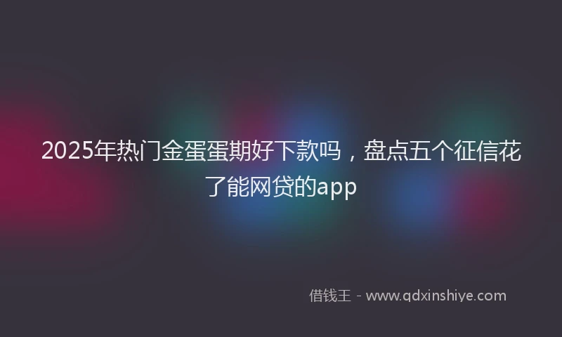 2025年热门金蛋蛋期好下款吗，盘点五个征信花了能网贷的app