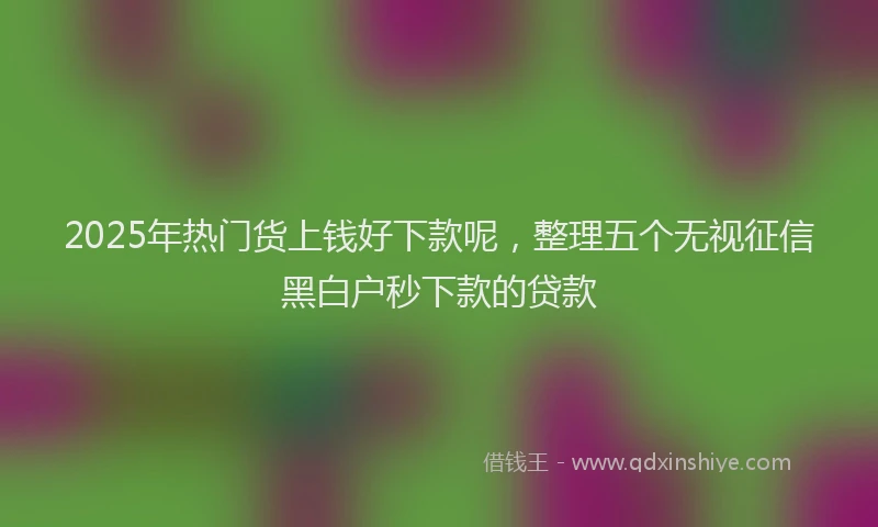 2025年热门货上钱好下款呢，整理五个无视征信黑白户秒下款的贷款