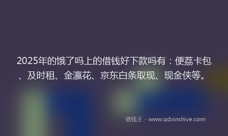 2025年的饿了吗上的借钱好下款吗有：便荔卡包、及时租、金瀛花、京东白条取现、现金侠等。