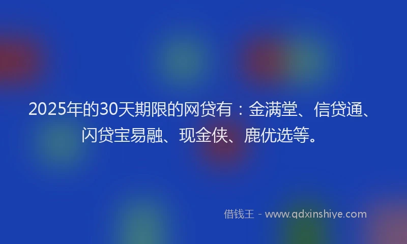 2025年的30天期限的网贷有：金满堂、信贷通、闪贷宝易融、现金侠、鹿优选等。