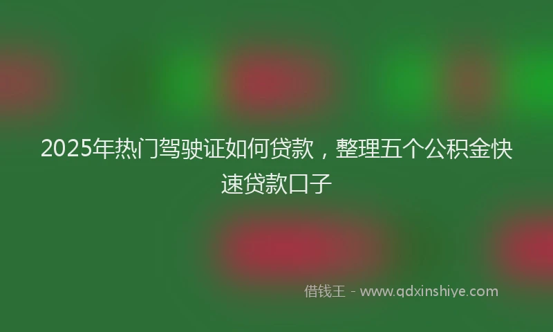 2025年热门驾驶证如何贷款，整理五个公积金快速贷款口子