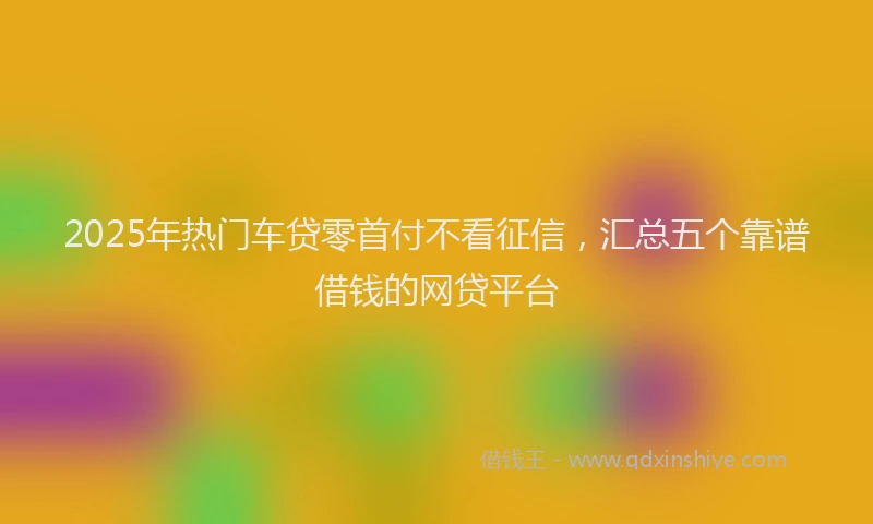 2025年热门车贷零首付不看征信，汇总五个靠谱借钱的网贷平台