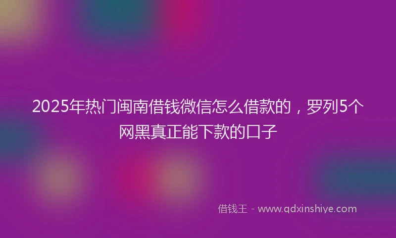 2025年热门闽南借钱微信怎么借款的，罗列5个网黑真正能下款的口子
