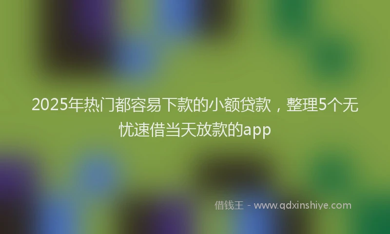 2025年热门都容易下款的小额贷款，整理5个无忧速借当天放款的app
