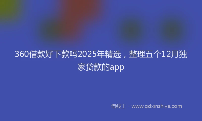 360借款好下款吗2025年精选，整理五个12月独家贷款的app