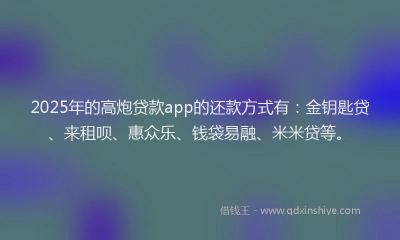 2025年的高炮贷款app的还款方式有：金钥匙贷、来租呗、惠众乐、钱袋易融、米米贷等。