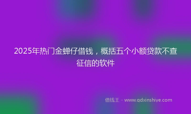 2025年热门金蝉仔借钱，概括五个小额贷款不查征信的软件