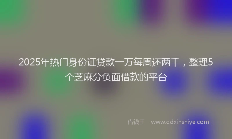2025年热门身份证贷款一万每周还两千，整理5个芝麻分负面借款的平台