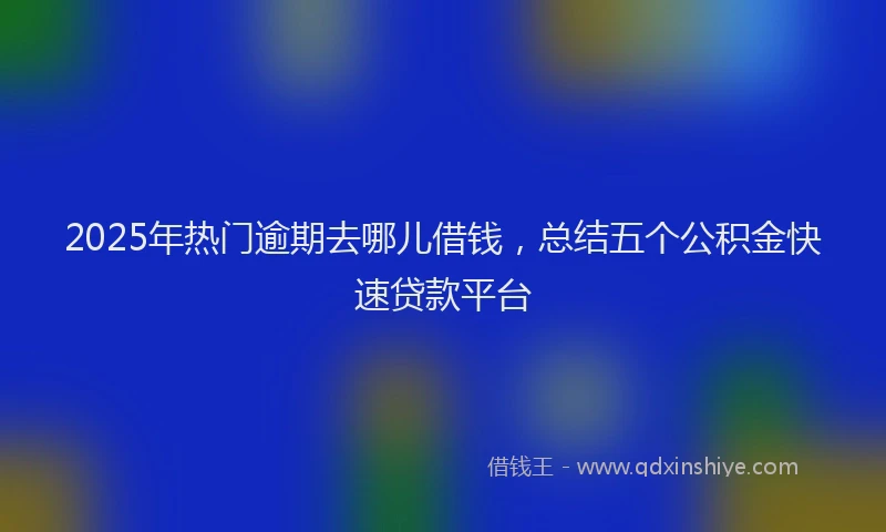2025年热门逾期去哪儿借钱，总结五个公积金快速贷款平台
