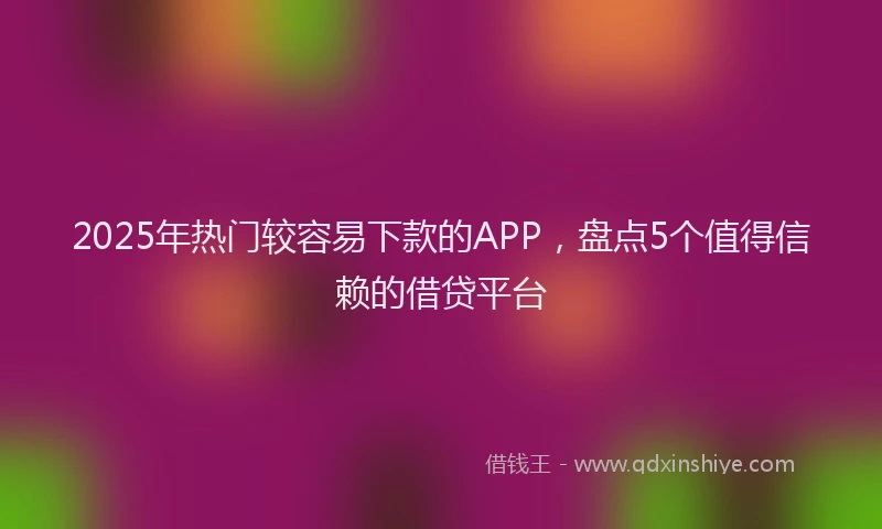 2025年热门较容易下款的APP，盘点5个值得信赖的借贷平台