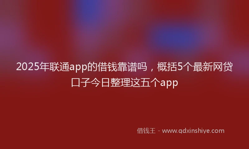 2025年联通app的借钱靠谱吗，概括5个最新网贷口子今日整理这五个app
