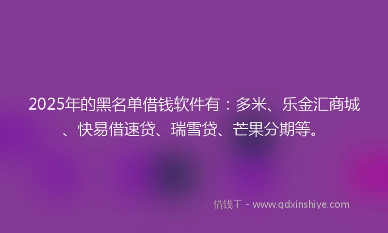 2025年的黑名单借钱软件有：多米、乐金汇商城、快易借速贷、瑞雪贷、芒果分期等。