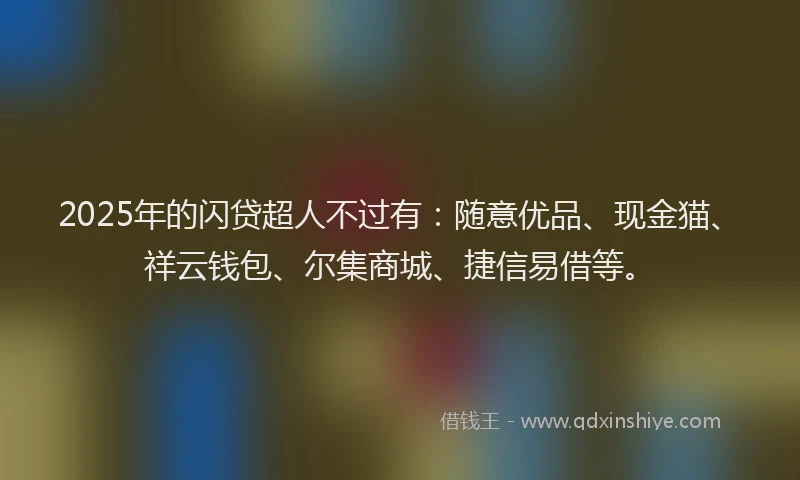 2025年的闪贷超人不过有：随意优品、现金猫、祥云钱包、尔集商城、捷信易借等。