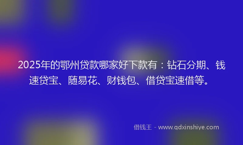 2025年的鄂州贷款哪家好下款有：钻石分期、钱速贷宝、随易花、财钱包、借贷宝速借等。