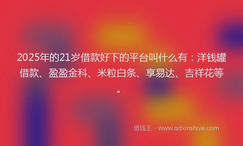 2025年的21岁借款好下的平台叫什么有：洋钱罐借款、盈盈金科、米粒白条、享易达、吉祥花等。
