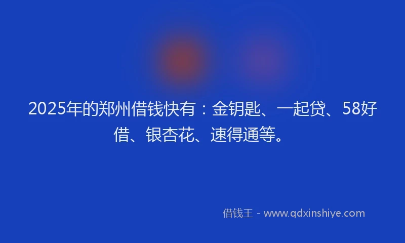 2025年的郑州借钱快有：金钥匙、一起贷、58好借、银杏花、速得通等。