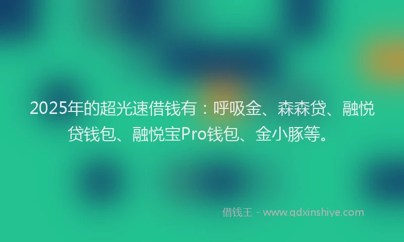 2025年的超光速借钱有：呼吸金、森森贷、融悦贷钱包、融悦宝Pro钱包、金小豚等。