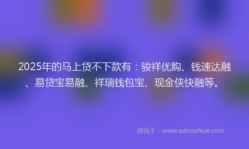 2025年的马上贷不下款有：骏祥优购、钱速达融、易贷宝易融、祥瑞钱包宝、现金侠快融等。