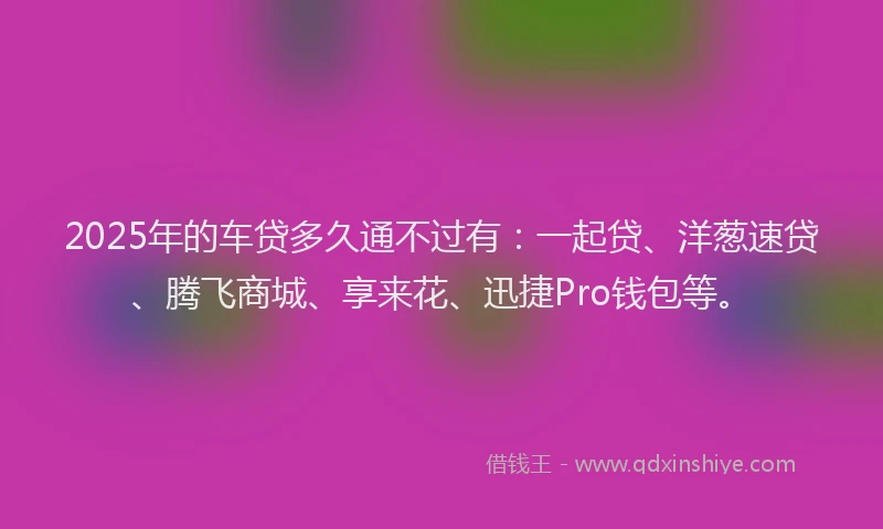2025年的车贷多久通不过有：一起贷、洋葱速贷、腾飞商城、享来花、迅捷Pro钱包等。