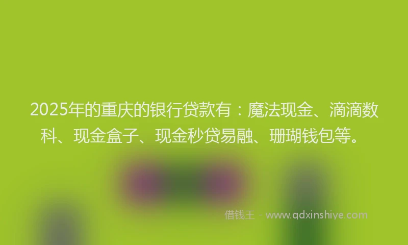 2025年的重庆的银行贷款有：魔法现金、滴滴数科、现金盒子、现金秒贷易融、珊瑚钱包等。
