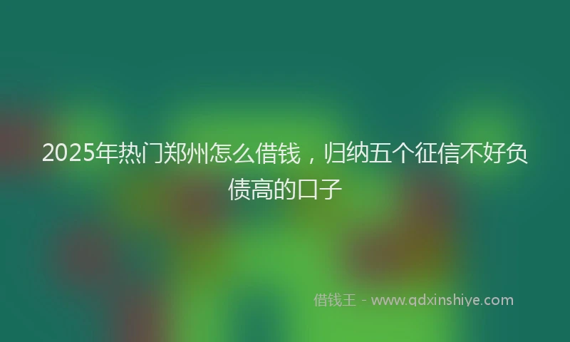 2025年热门郑州怎么借钱，归纳五个征信不好负债高的口子