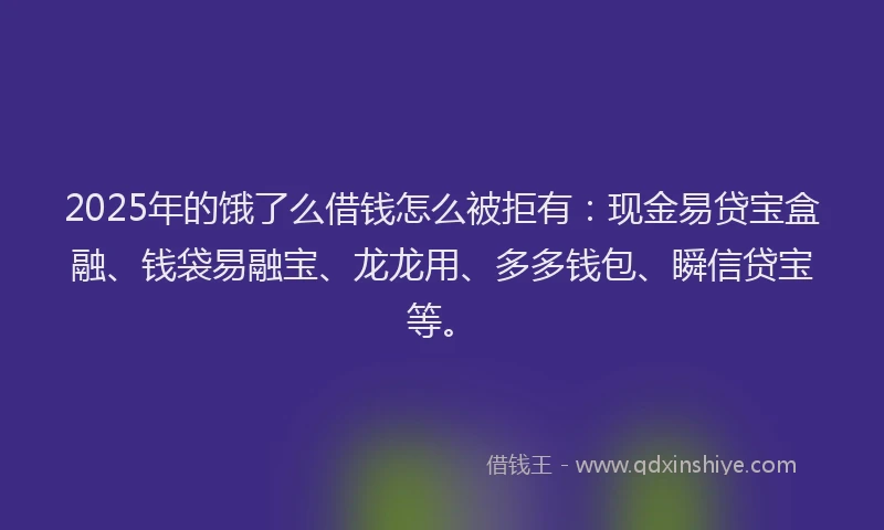2025年的饿了么借钱怎么被拒有：现金易贷宝盒融、钱袋易融宝、龙龙用、多多钱包、瞬信贷宝等。