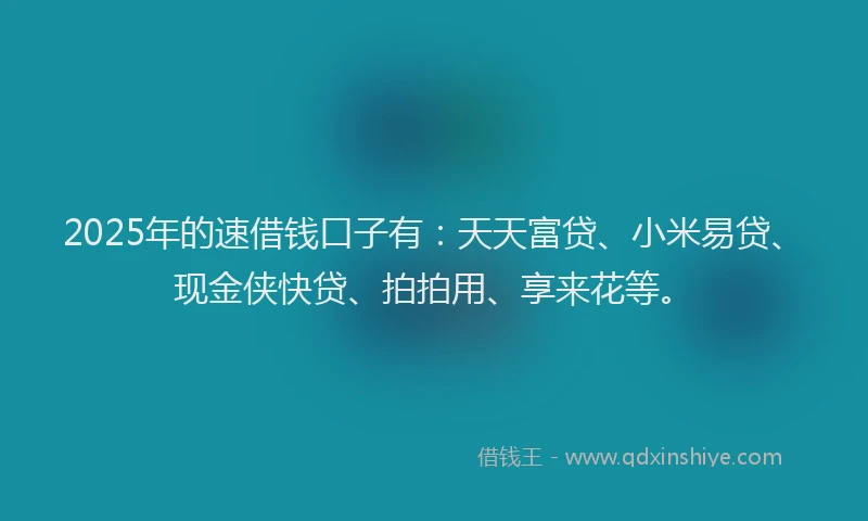 2025年的速借钱口子有：天天富贷、小米易贷、现金侠快贷、拍拍用、享来花等。