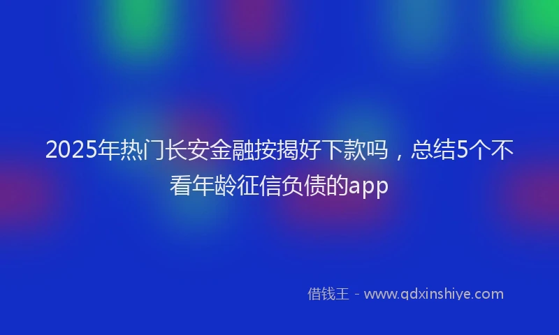 2025年热门长安金融按揭好下款吗，总结5个不看年龄征信负债的app