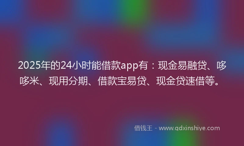 2025年的24小时能借款app有：现金易融贷、哆哆米、现用分期、借款宝易贷、现金贷速借等。