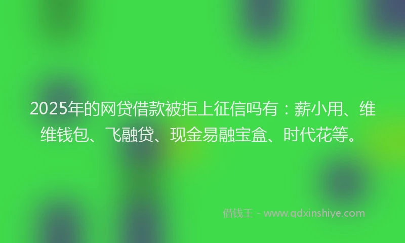 2025年的网贷借款被拒上征信吗有：薪小用、维维钱包、飞融贷、现金易融宝盒、时代花等。