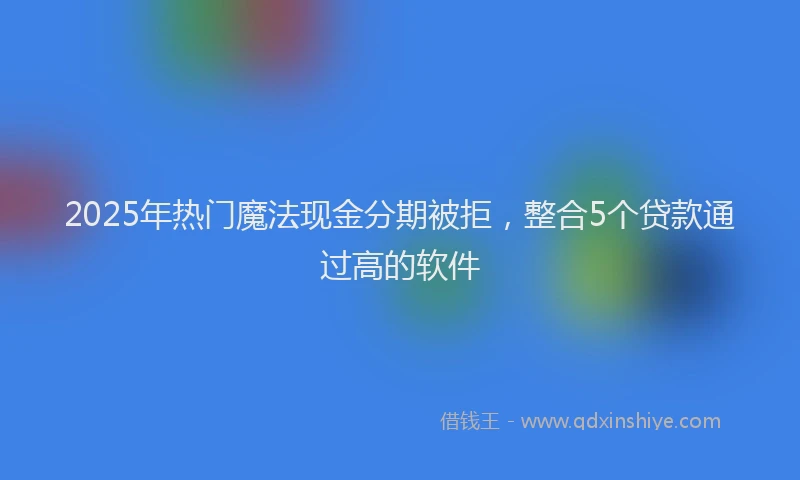 2025年热门魔法现金分期被拒，整合5个贷款通过高的软件