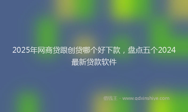 2025年网商贷跟创贷哪个好下款，盘点五个2024最新贷款软件
