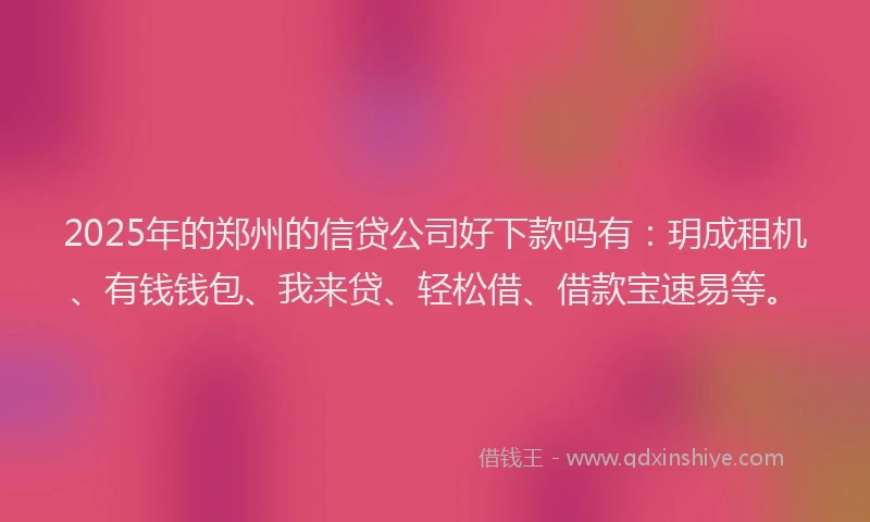 2025年的郑州的信贷公司好下款吗有：玥成租机、有钱钱包、我来贷、轻松借、借款宝速易等。