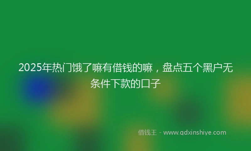 2025年热门饿了嘛有借钱的嘛，盘点五个黑户无条件下款的口子