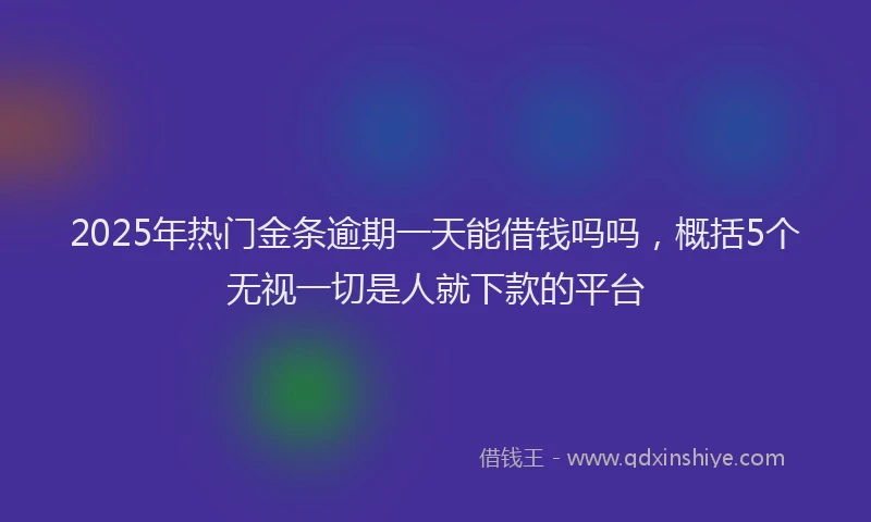 2025年热门金条逾期一天能借钱吗吗，概括5个无视一切是人就下款的平台