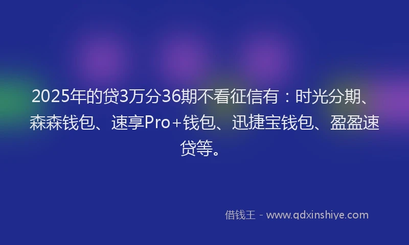 2025年的贷3万分36期不看征信有：时光分期、森森钱包、速享Pro+钱包、迅捷宝钱包、盈盈速贷等。