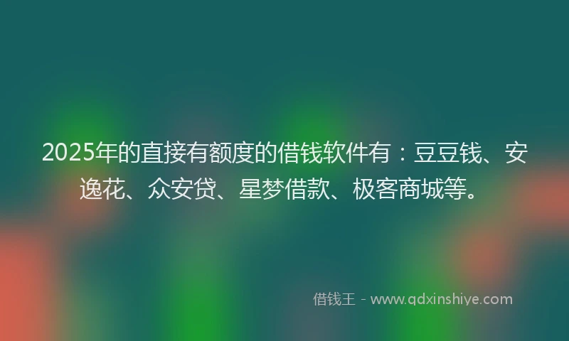 2025年的直接有额度的借钱软件有：豆豆钱、安逸花、众安贷、星梦借款、极客商城等。