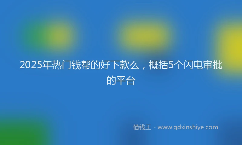 2025年热门钱帮的好下款么，概括5个闪电审批的平台