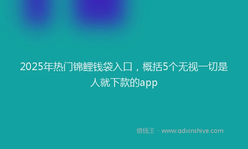 2025年热门锦鲤钱袋入口，概括5个无视一切是人就下款的app