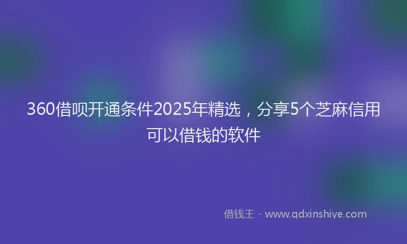 360借呗开通条件2025年精选，分享5个芝麻信用可以借钱的软件