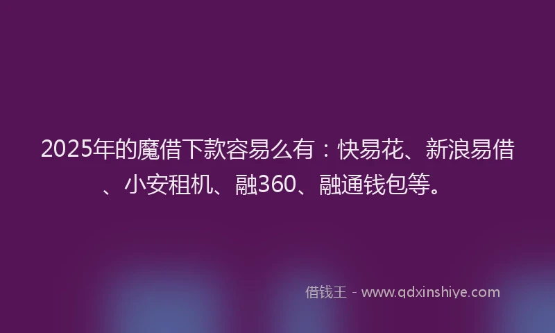 2025年的魔借下款容易么有：快易花、新浪易借、小安租机、融360、融通钱包等。