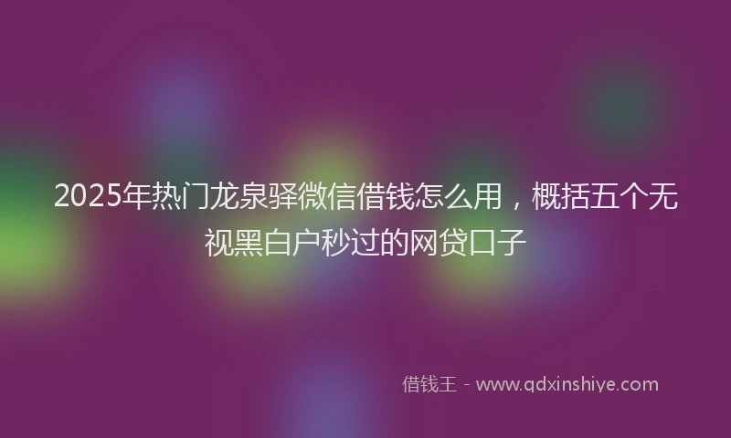 2025年热门龙泉驿微信借钱怎么用，概括五个无视黑白户秒过的网贷口子