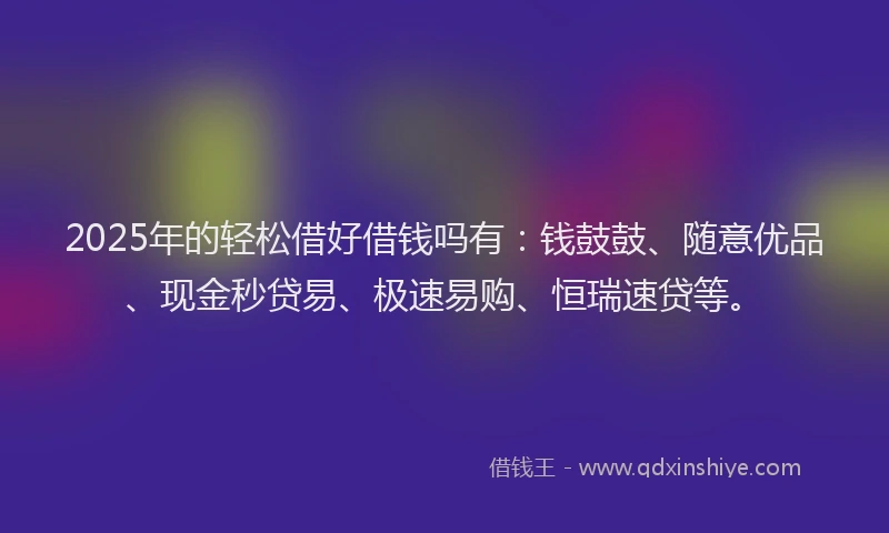 2025年的轻松借好借钱吗有：钱鼓鼓、随意优品、现金秒贷易、极速易购、恒瑞速贷等。
