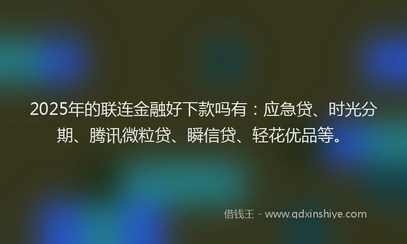 2025年的联连金融好下款吗有：应急贷、时光分期、腾讯微粒贷、瞬信贷、轻花优品等。
