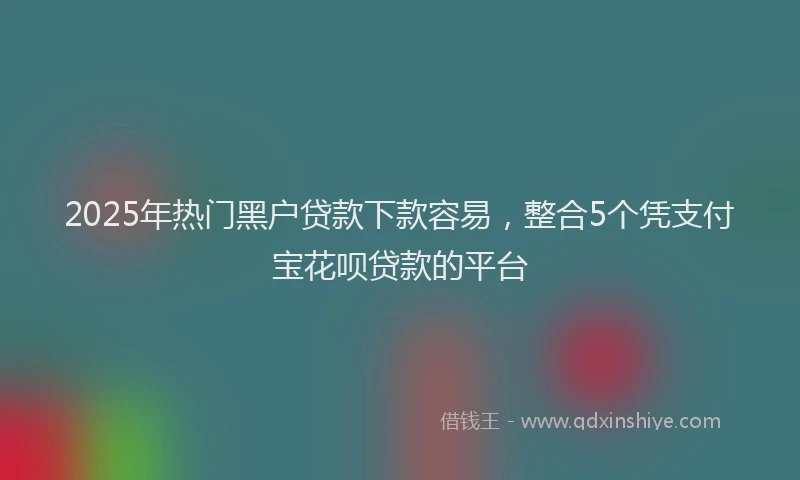 2025年热门黑户贷款下款容易，整合5个凭支付宝花呗贷款的平台