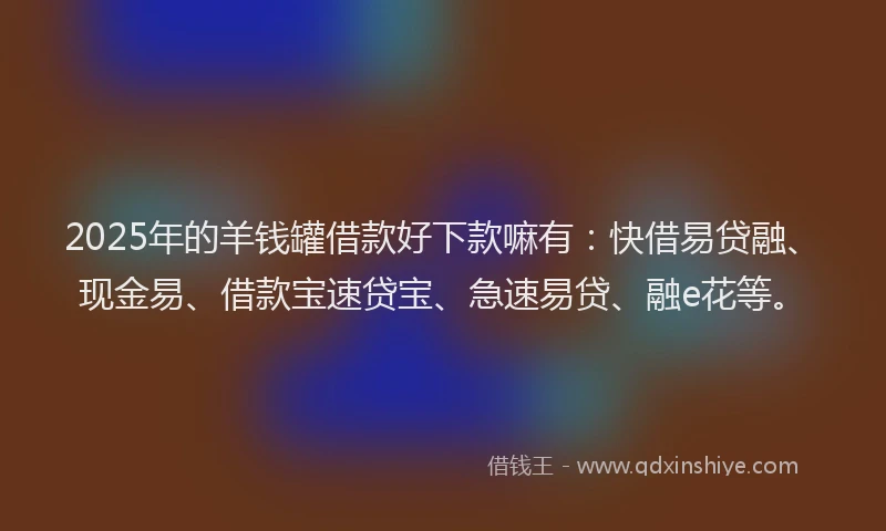 2025年的羊钱罐借款好下款嘛有：快借易贷融、现金易、借款宝速贷宝、急速易贷、融e花等。
