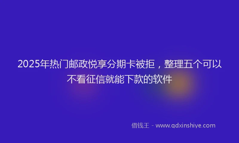 2025年热门邮政悦享分期卡被拒，整理五个可以不看征信就能下款的软件